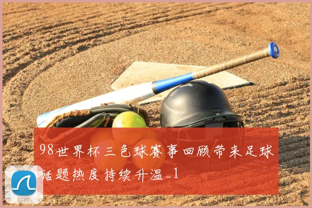 98世界杯三色球赛事回顾带来足球话题热度持续升温_1