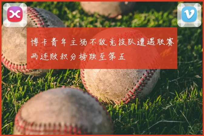 博卡青年主场不敌竞技队遭遇联赛两连败积分榜跌至第五