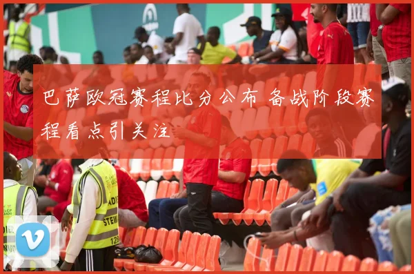 巴萨欧冠赛程比分公布 备战阶段赛程看点引关注