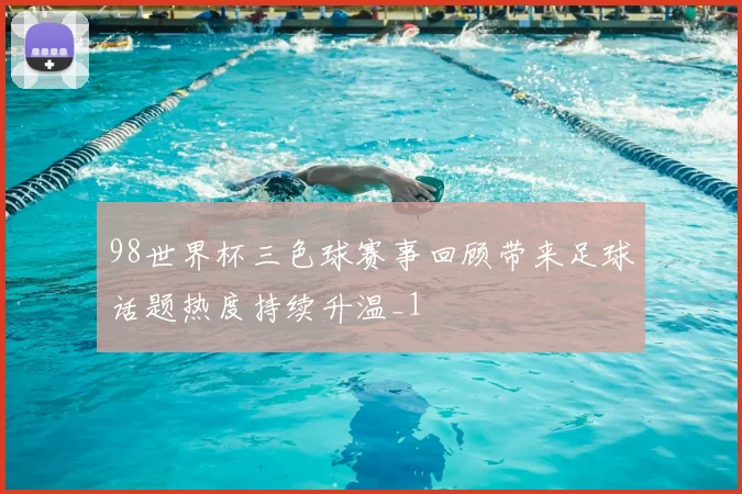98世界杯三色球赛事回顾带来足球话题热度持续升温_1
