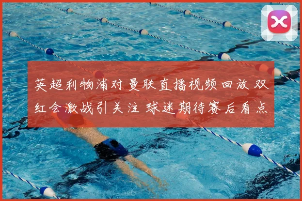 英超利物浦对曼联直播视频回放 双红会激战引关注 球迷期待赛后看点