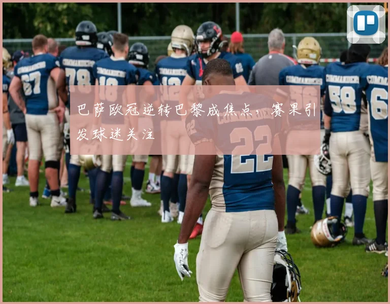 巴萨欧冠逆转巴黎成焦点，赛果引发球迷关注