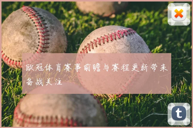 欧冠体育赛事前瞻与赛程更新带来备战关注