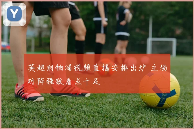 英超利物浦视频直播安排出炉 主场对阵强敌看点十足
