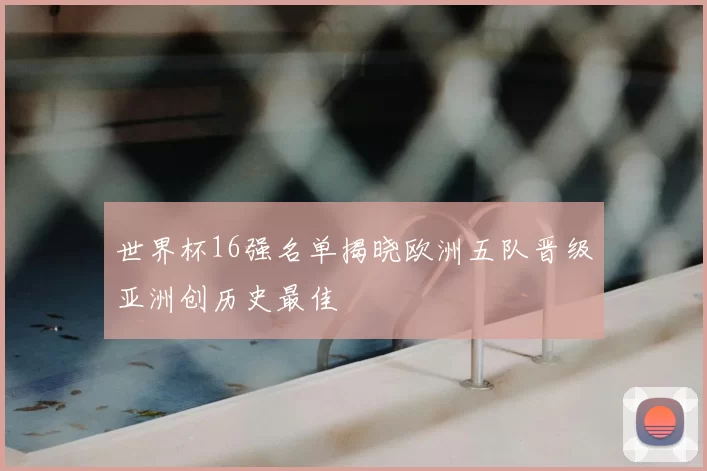世界杯16强名单揭晓欧洲五队晋级亚洲创历史最佳