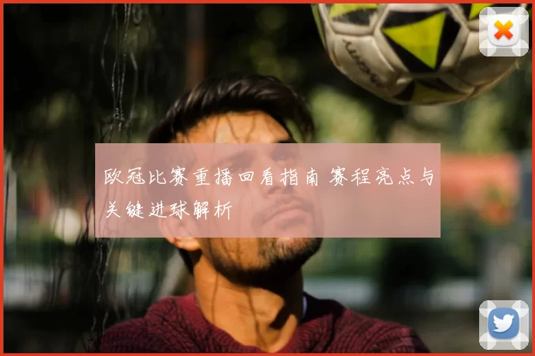欧冠比赛重播回看指南 赛程亮点与关键进球解析