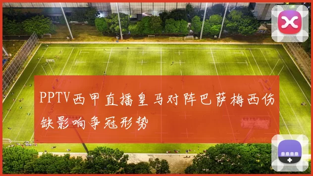 PPTV西甲直播皇马对阵巴萨梅西伤缺影响争冠形势