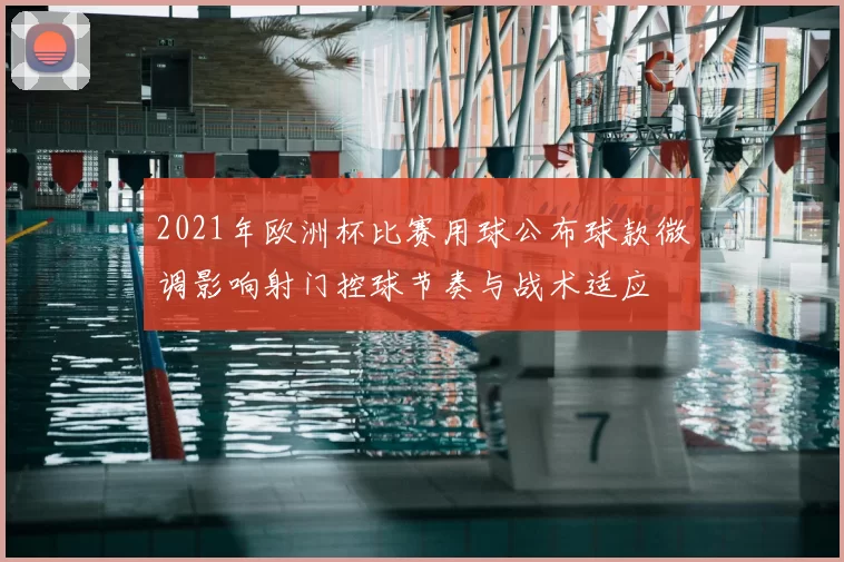 2021年欧洲杯比赛用球公布球款微调影响射门控球节奏与战术适应