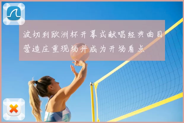 波切利欧洲杯开幕式献唱经典曲目营造庄重现场并成为开场看点