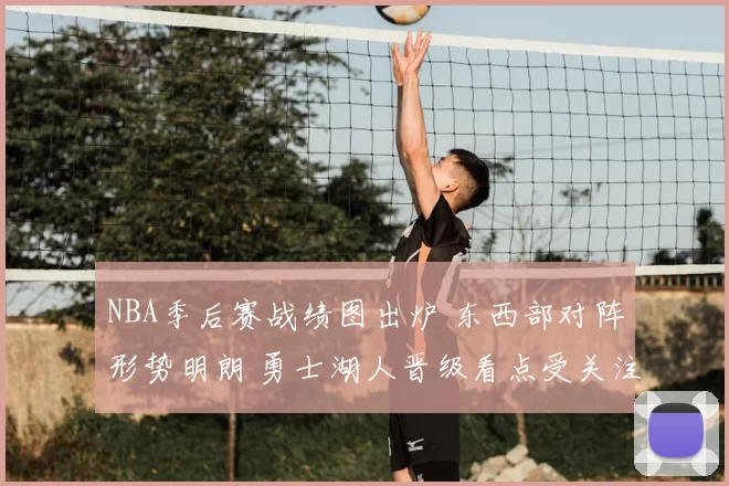 NBA季后赛战绩图出炉 东西部对阵形势明朗 勇士湖人晋级看点受关注