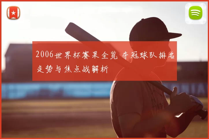 2006世界杯赛果全览 夺冠球队排名走势与焦点战解析