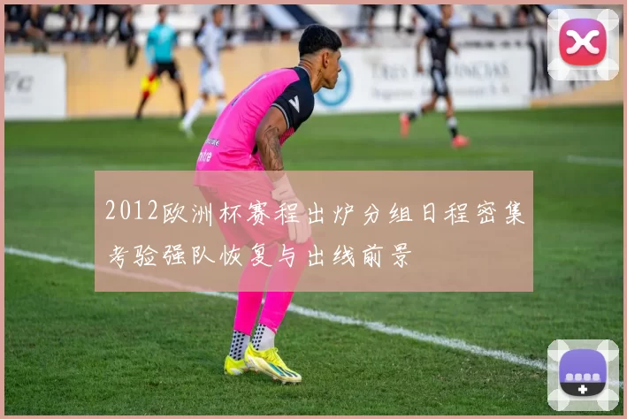 2012欧洲杯赛程出炉分组日程密集考验强队恢复与出线前景