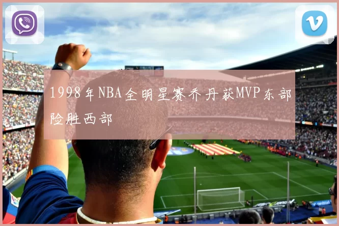 1998年NBA全明星赛乔丹获MVP东部险胜西部