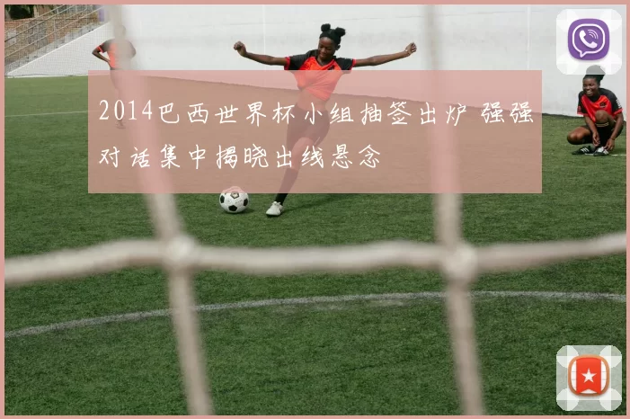 2014巴西世界杯小组抽签出炉 强强对话集中揭晓出线悬念