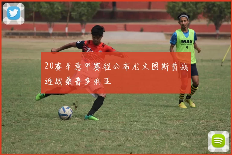 20赛季意甲赛程公布尤文图斯首战迎战桑普多利亚