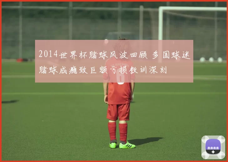 2014世界杯赌球风波回顾 多国球迷赌球成瘾致巨额亏损教训深刻