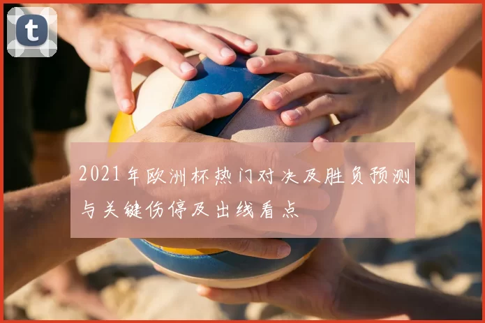 2021年欧洲杯热门对决及胜负预测与关键伤停及出线看点