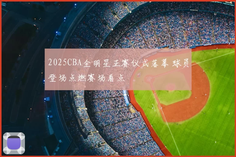 2025CBA全明星正赛仪式落幕 球员登场点燃赛场看点
