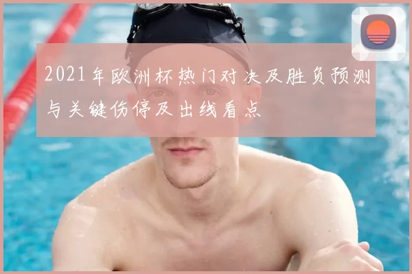 2021年欧洲杯热门对决及胜负预测与关键伤停及出线看点