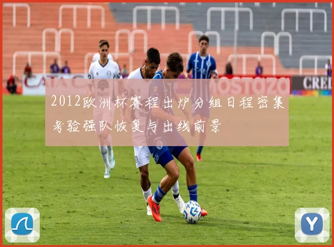 2012欧洲杯赛程出炉分组日程密集考验强队恢复与出线前景
