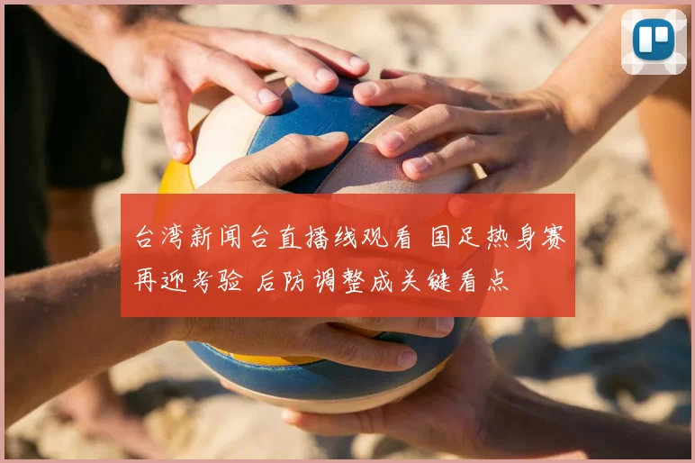 台湾新闻台直播线观看 国足热身赛再迎考验 后防调整成关键看点