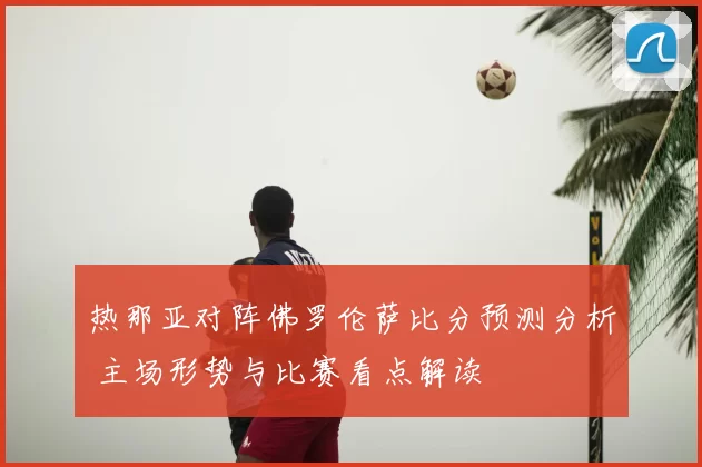 热那亚对阵佛罗伦萨比分预测分析 主场形势与比赛看点解读