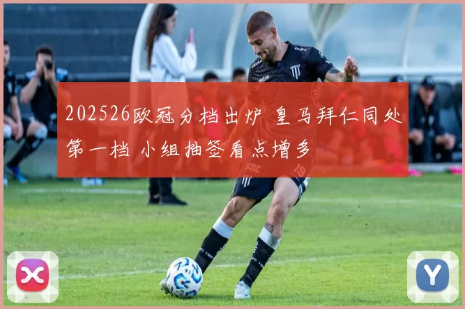 202526欧冠分档出炉 皇马拜仁同处第一档 小组抽签看点增多