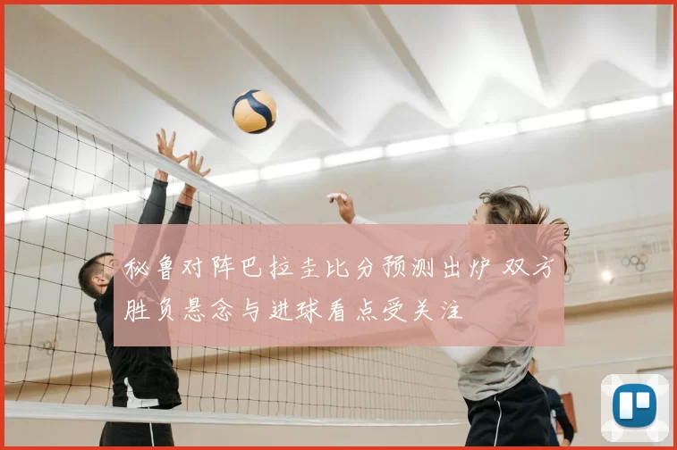 秘鲁对阵巴拉圭比分预测出炉 双方胜负悬念与进球看点受关注