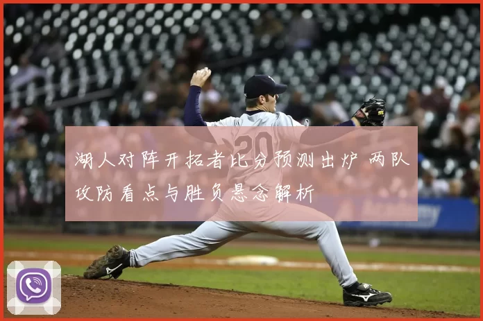 湖人对阵开拓者比分预测出炉 两队攻防看点与胜负悬念解析