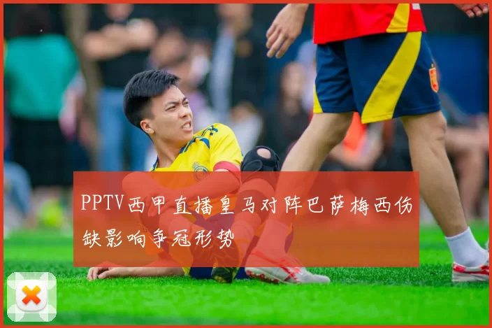 PPTV西甲直播皇马对阵巴萨梅西伤缺影响争冠形势