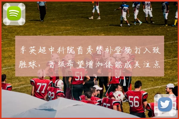 季英超中科院首秀替补登场打入致胜球,晋级希望增加体能成关注点