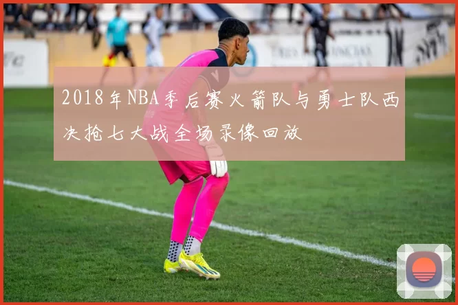 2018年NBA季后赛火箭队与勇士队西决抢七大战全场录像回放