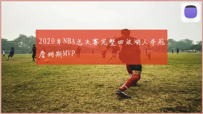 2020年NBA总决赛完整回放湖人夺冠詹姆斯MVP