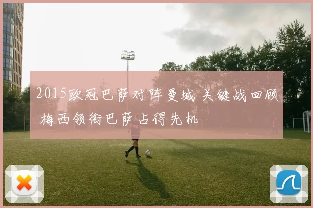 2015欧冠巴萨对阵曼城 关键战回顾 梅西领衔巴萨占得先机