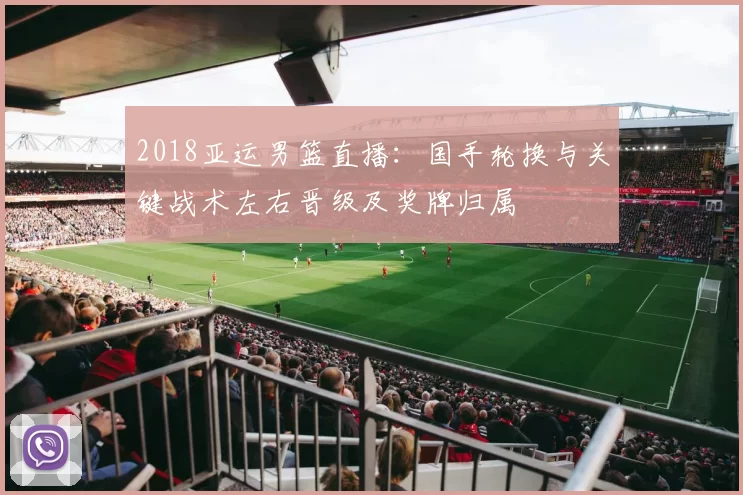 2018亚运男篮直播：国手轮换与关键战术左右晋级及奖牌归属