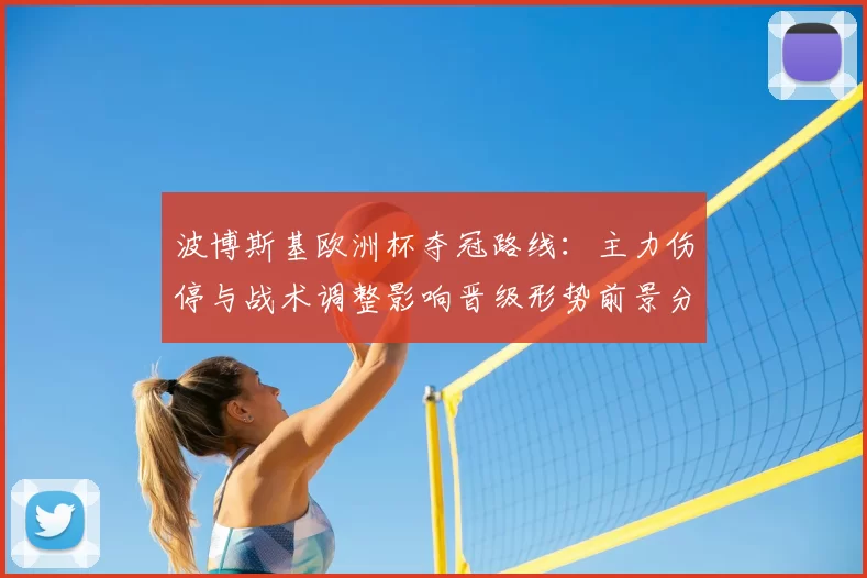 波博斯基欧洲杯夺冠路线：主力伤停与战术调整影响晋级形势前景分析