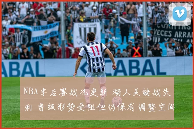 NBA季后赛战况更新 湖人关键战失利 晋级形势受阻但仍保有调整空间