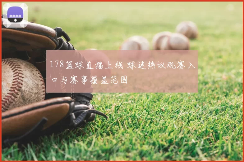 178篮球直播上线 球迷热议观赛入口与赛事覆盖范围
