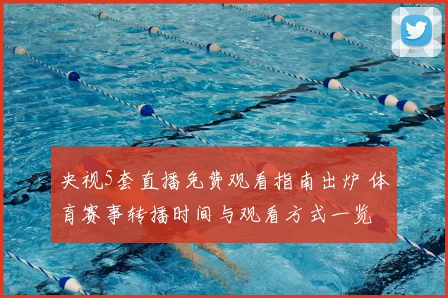 央视5套直播免费观看指南出炉 体育赛事转播时间与观看方式一览