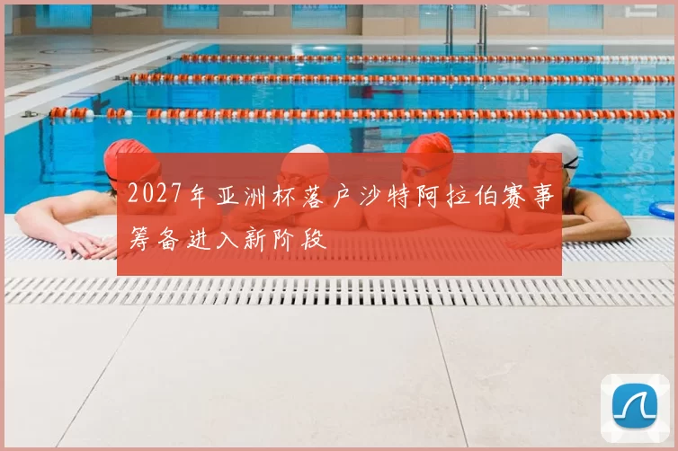2027年亚洲杯落户沙特阿拉伯赛事筹备进入新阶段