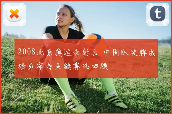 2008北京奥运会射击 中国队奖牌成绩分布与关键赛况回顾
