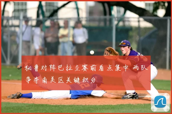 秘鲁对阵巴拉圭赛前看点集中 两队争夺南美区关键积分