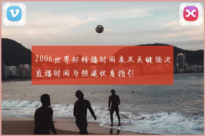2006世界杯转播时间表及关键场次直播时间与频道收看指引