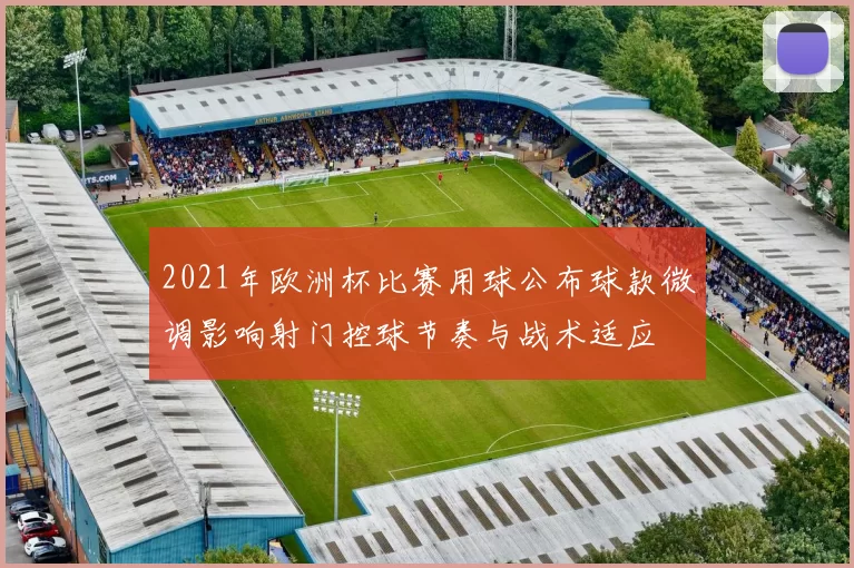 2021年欧洲杯比赛用球公布球款微调影响射门控球节奏与战术适应