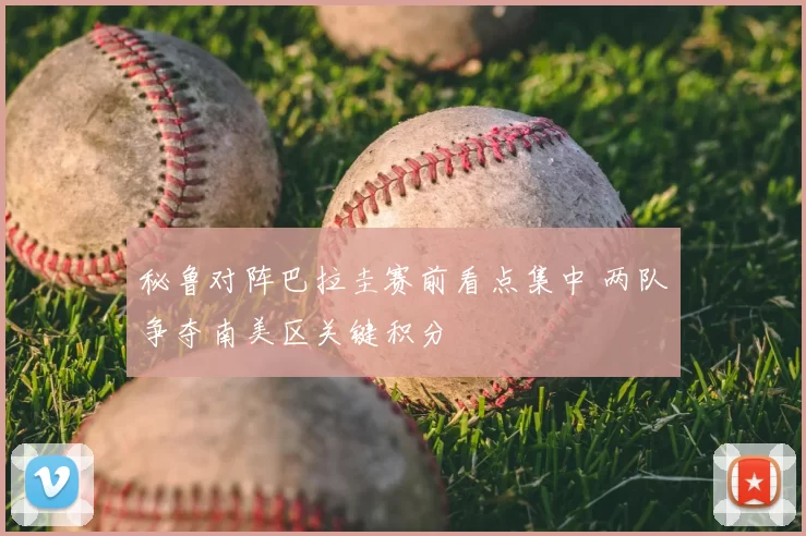 秘鲁对阵巴拉圭赛前看点集中 两队争夺南美区关键积分