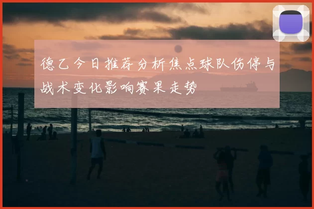德乙今日推荐分析焦点球队伤停与战术变化影响赛果走势