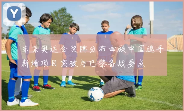 东京奥运会奖牌分布回顾中国选手新增项目突破与巴黎备战要点