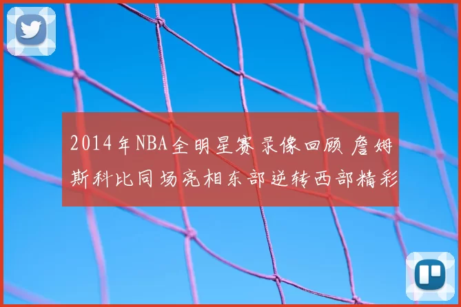2014年NBA全明星赛录像回顾 詹姆斯科比同场亮相东部逆转西部精彩集锦