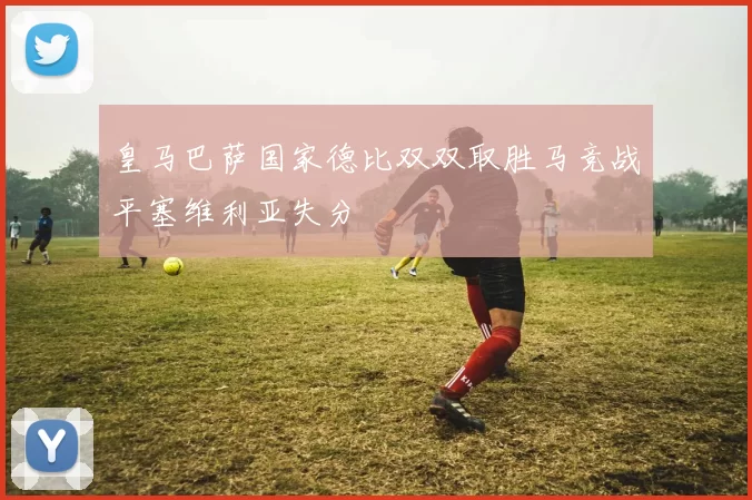 皇马巴萨国家德比双双取胜马竞战平塞维利亚失分