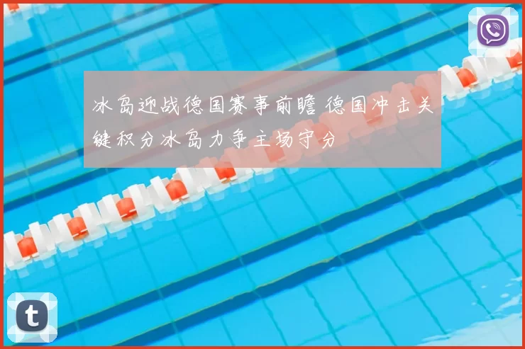冰岛迎战德国赛事前瞻 德国冲击关键积分冰岛力争主场守分